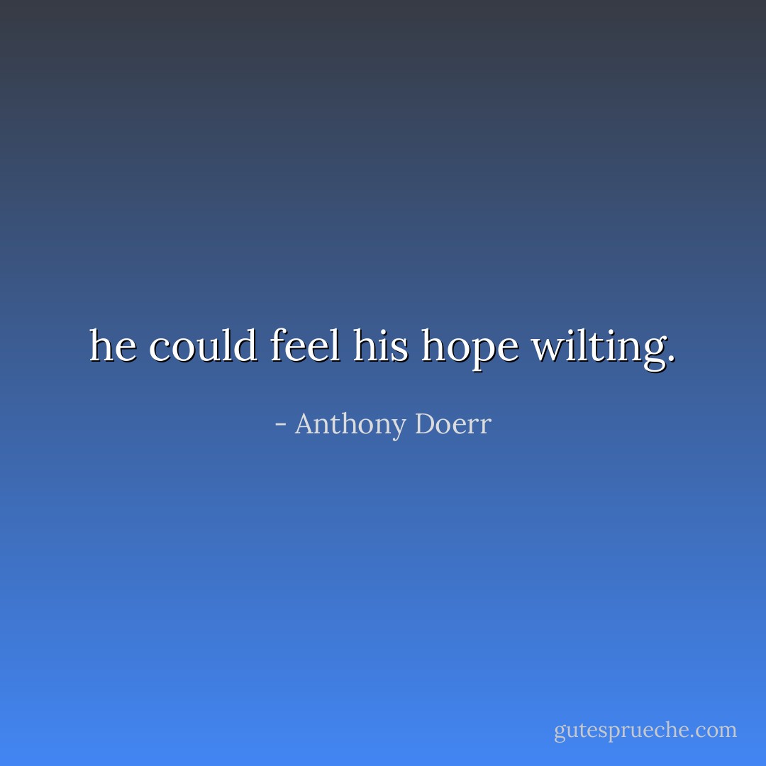 he could feel his hope wilting. - Anthony Doerr