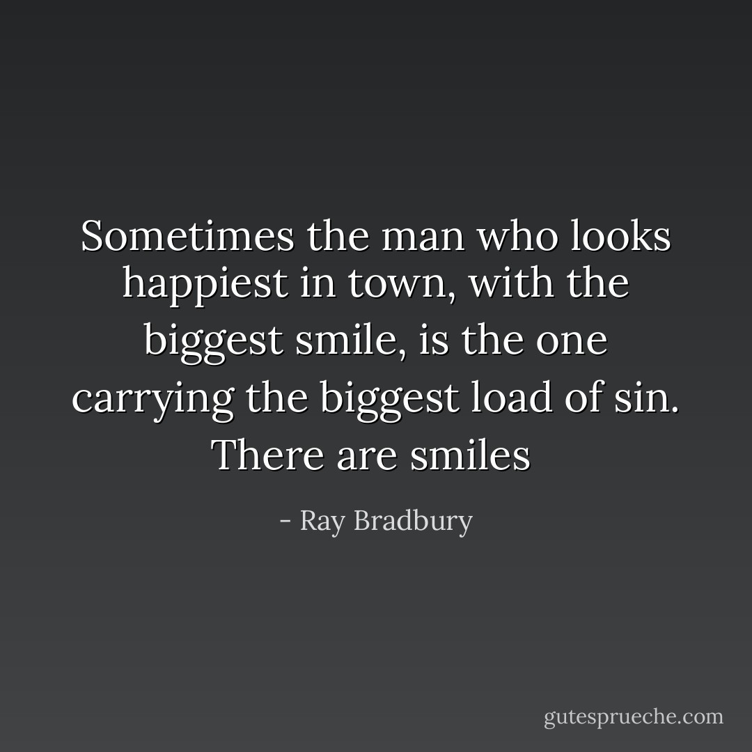 Sometimes the man who looks happiest in town, with the biggest smile, is the one carrying the biggest load of sin. There are smiles  - Ray Bradbury