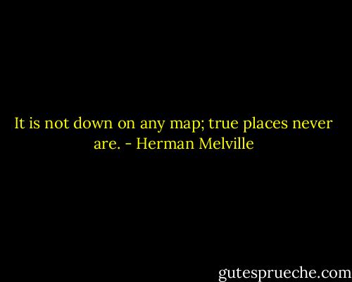 It is not down on any map; true places never are. - Herman Melville