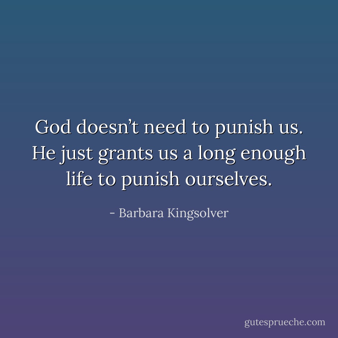God doesn’t need to punish us. He just grants us a long enough life to punish ourselves. - Barbara Kingsolver