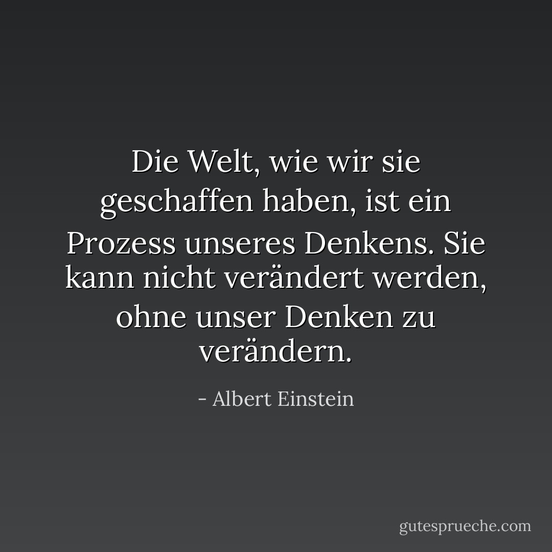 Die Welt, wie wir sie geschaffen haben, ist ein Prozess unseres Denkens. Sie kann nicht verändert werden, ohne unser Denken zu verändern. - Albert Einstein<