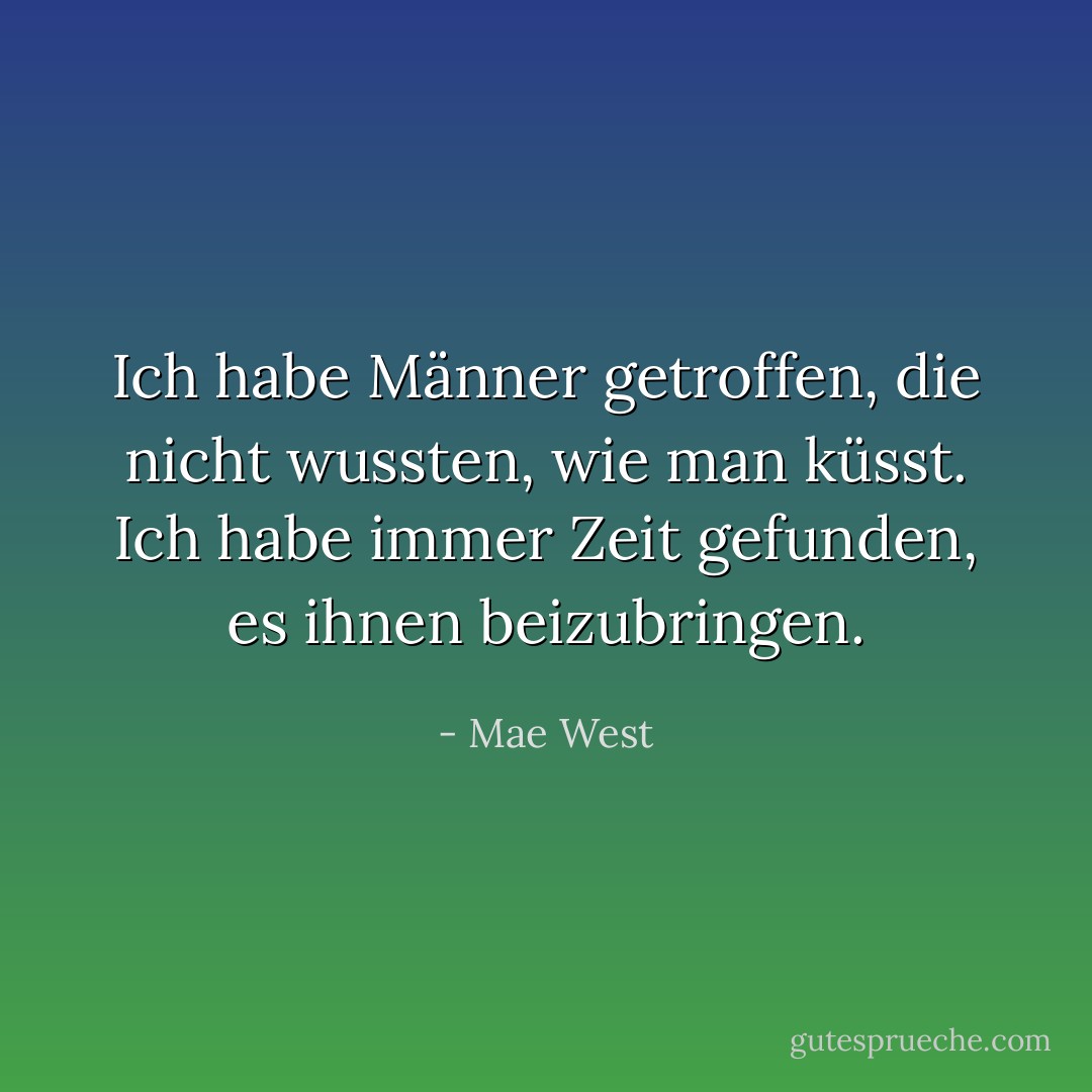 Ich habe Männer getroffen, die nicht wussten, wie man küsst. Ich habe immer Zeit gefunden, es ihnen beizubringen. - Mae West<