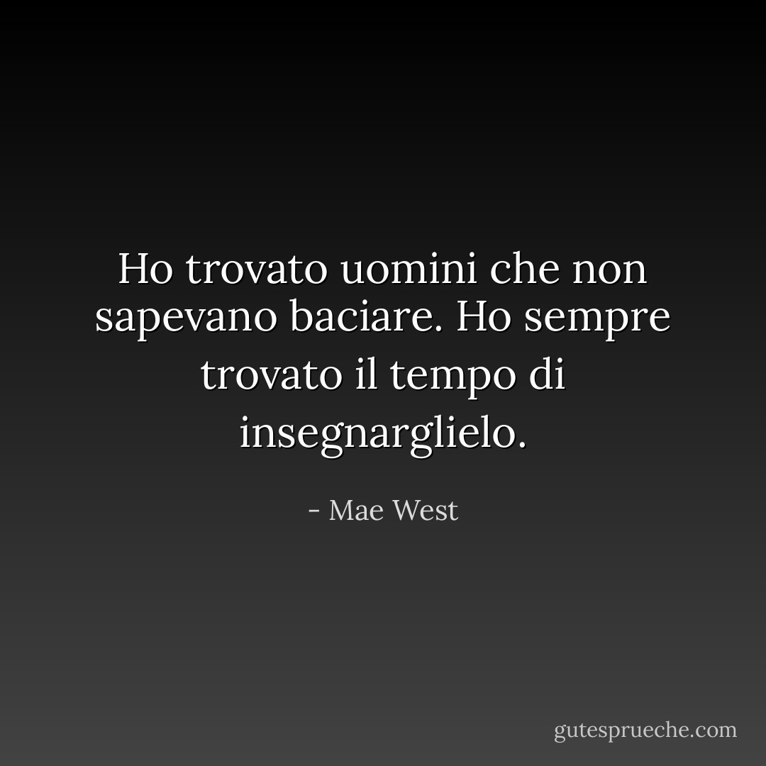 Ho trovato uomini che non sapevano baciare. Ho sempre trovato il tempo di insegnarglielo. - Mae West
