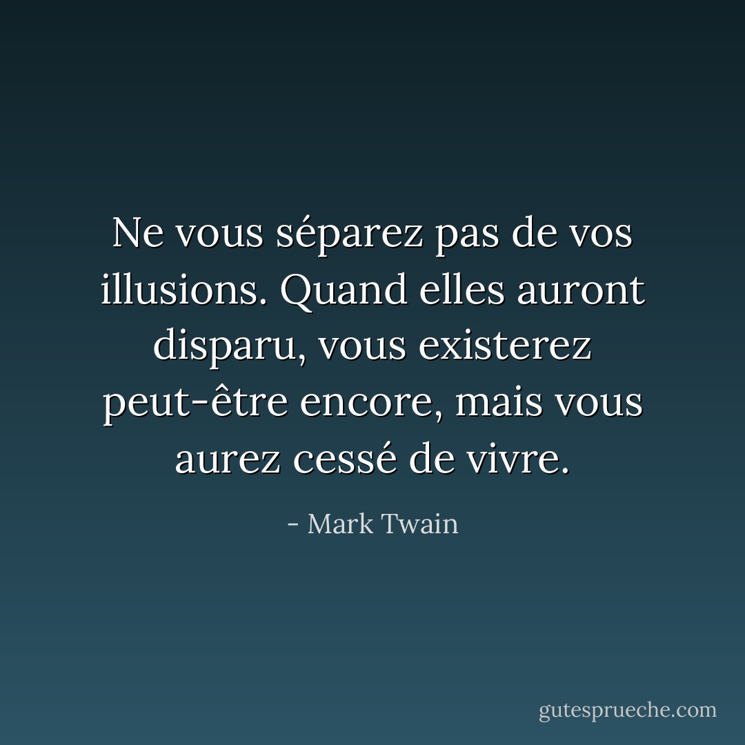 Ne vous séparez pas de vos illusions. Quand elles auront disparu, vous existerez peut-être encore, mais vous aurez cessé de vivre. - Mark Twain
