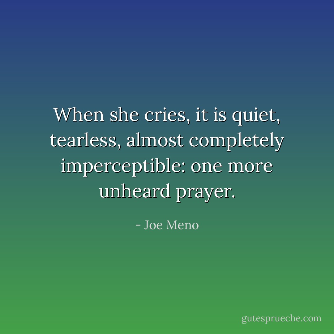 When she cries, it is quiet, tearless, almost completely imperceptible: one more unheard prayer. - Joe Meno