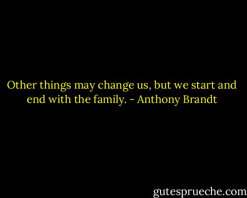 Other things may change us, but we start and end with the family. - Anthony Brandt
