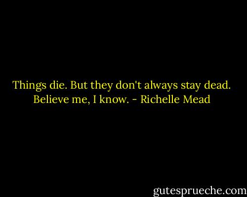 Things die. But they don't always stay dead. Believe me, I know. - Richelle Mead
