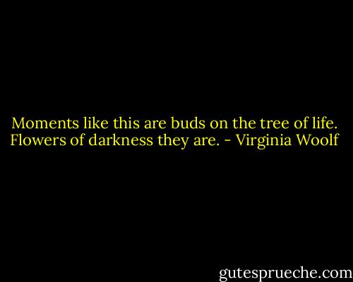 Moments like this are buds on the tree of life. Flowers of darkness they are. - Virginia Woolf