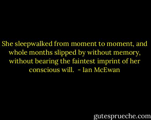 She sleepwalked from moment to moment, and whole months slipped by without memory, without bearing the faintest imprint of her conscious will.  - Ian McEwan