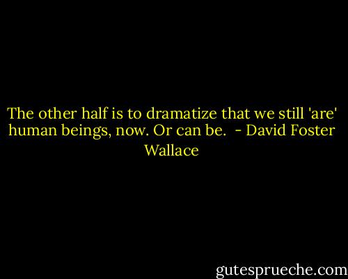 The other half is to dramatize that we still 'are' human beings, now. Or can be.  - David Foster Wallace