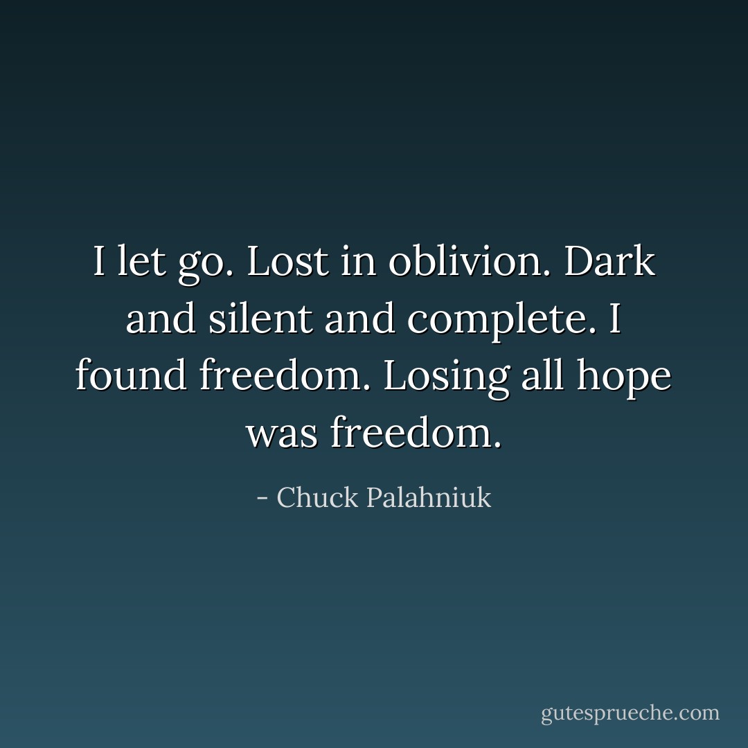 I let go. Lost in oblivion. Dark and silent and complete. I found freedom. Losing all hope was freedom. - Chuck Palahniuk