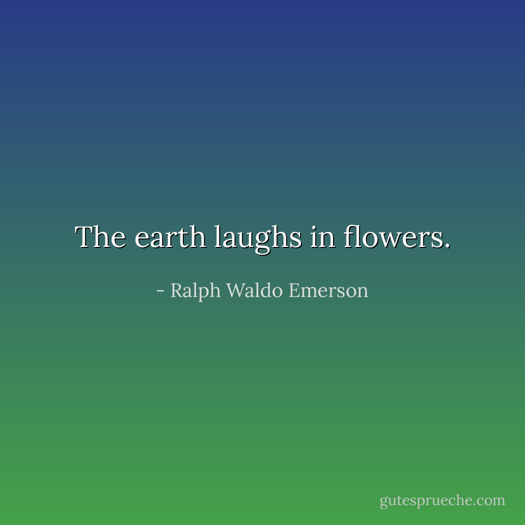 The earth laughs in flowers. - Ralph Waldo Emerson
