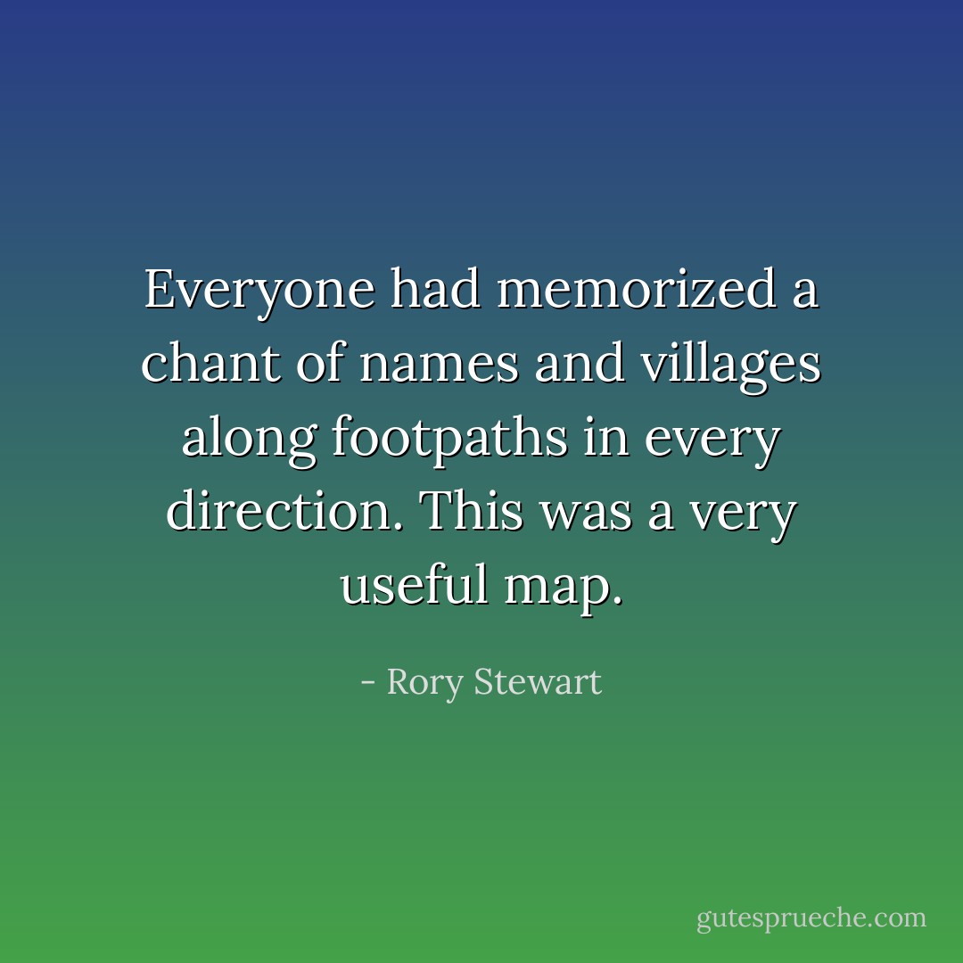 Everyone had memorized a chant of names and villages along footpaths in every direction. This was a very useful map. - Rory Stewart