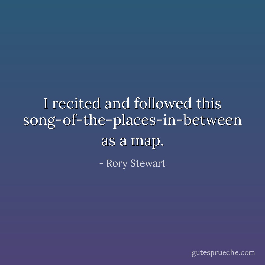 I recited and followed this song-of-the-places-in-between as a map. - Rory Stewart