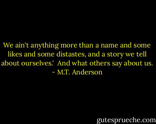 We ain't anything more than a name and some likes and some distastes, and a story we tell about ourselves.' <br />And what others say about us. - M.T. Anderson