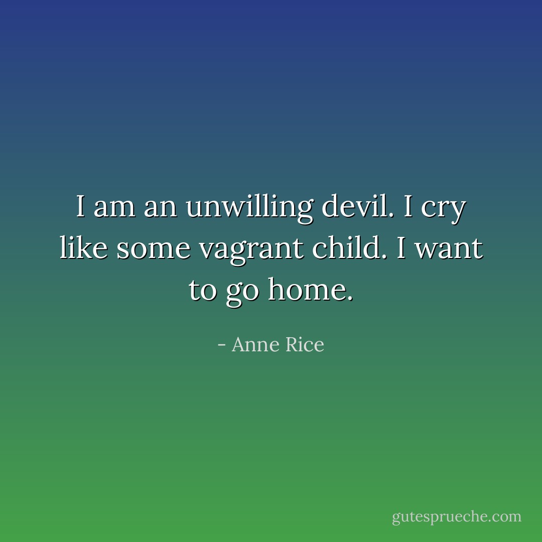 I am an unwilling devil. I cry like some vagrant child. I want to go home. - Anne Rice