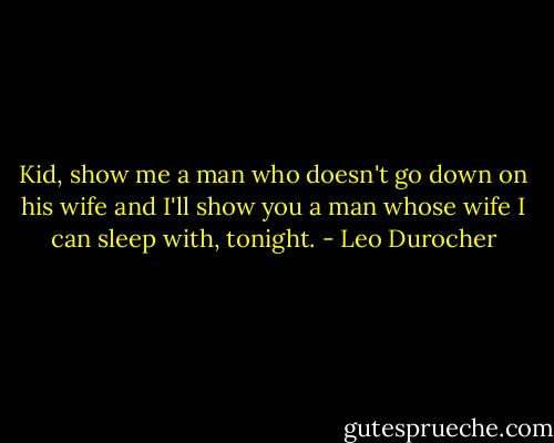 Kid, show me a man who doesn't go down on his wife and I'll show you a man whose wife I can sleep with, tonight. - Leo Durocher