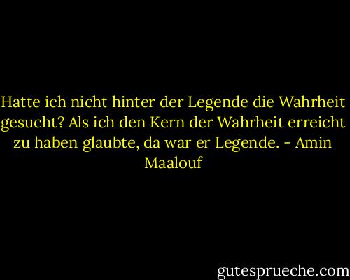 Hatte ich nicht hinter der Legende die Wahrheit gesucht? Als ich den Kern der Wahrheit erreicht zu haben glaubte, da war er Legende. - Amin Maalouf