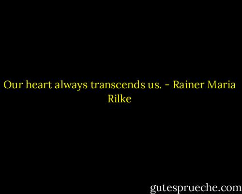 Our heart always transcends us. - Rainer Maria Rilke