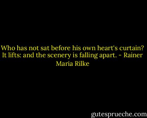 Who has not sat before his own heart's curtain? It lifts: and the scenery is falling apart. - Rainer Maria Rilke