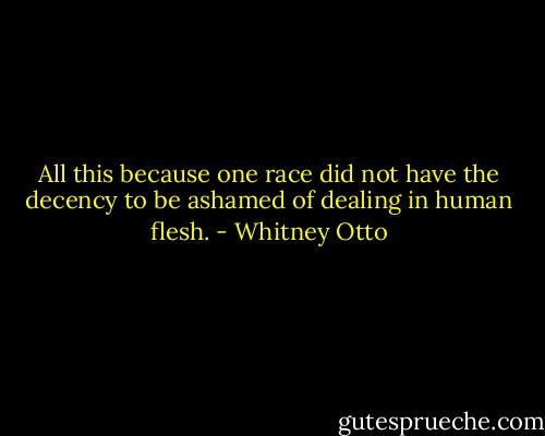 All this because one race did not have the decency to be ashamed of dealing in human flesh. - Whitney Otto