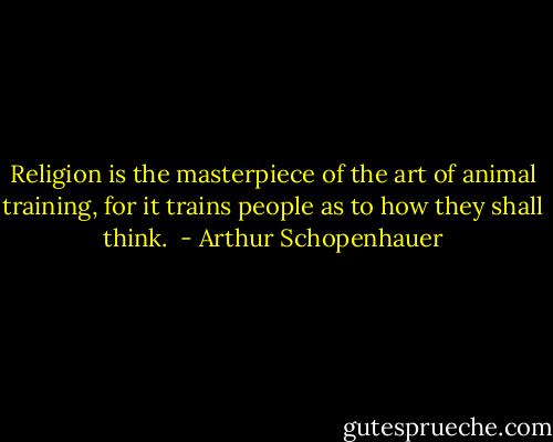 Religion is the masterpiece of the art of animal training, for it trains people as to how they shall think.  - Arthur Schopenhauer