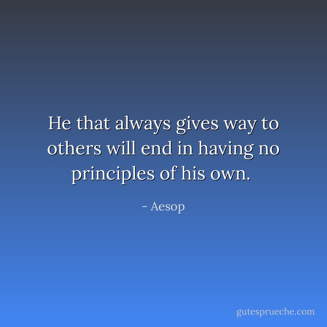 He that always gives way to others will end in having no principles of his own.  - Aesop