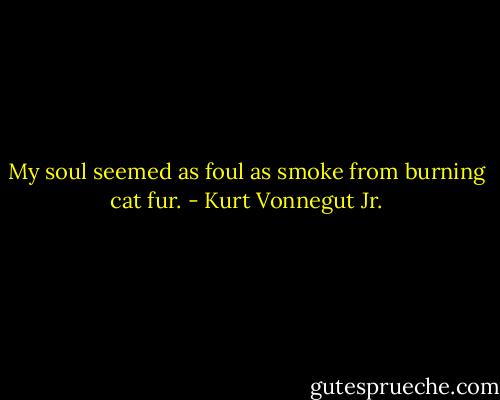 My soul seemed as foul as smoke from burning cat fur. - Kurt Vonnegut Jr.
