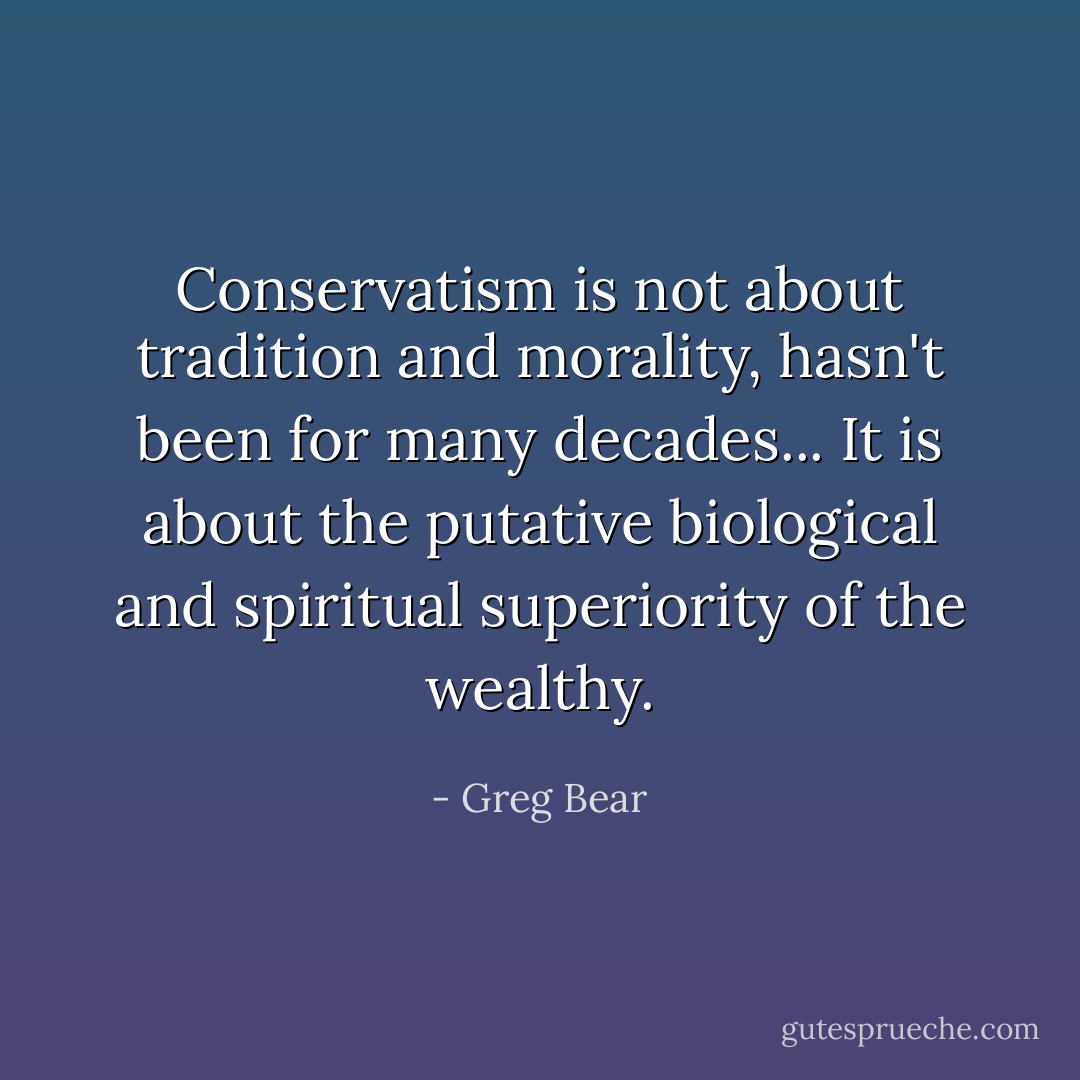 Conservatism is not about tradition and morality, hasn't been for many decades... It is about the putative biological and spiritual superiority of the wealthy. - Greg Bear