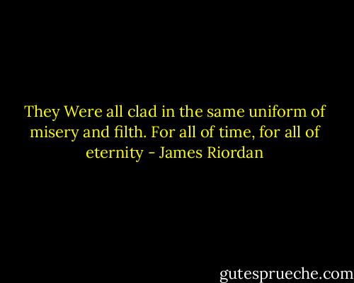They Were all clad in the same uniform of misery and filth. For all of time, for all of eternity - James Riordan