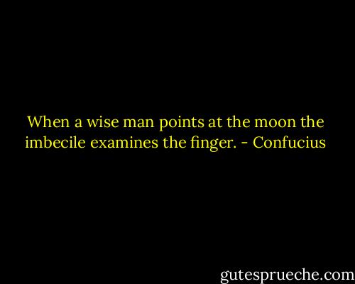 When a wise man points at the moon the imbecile examines the finger. - Confucius