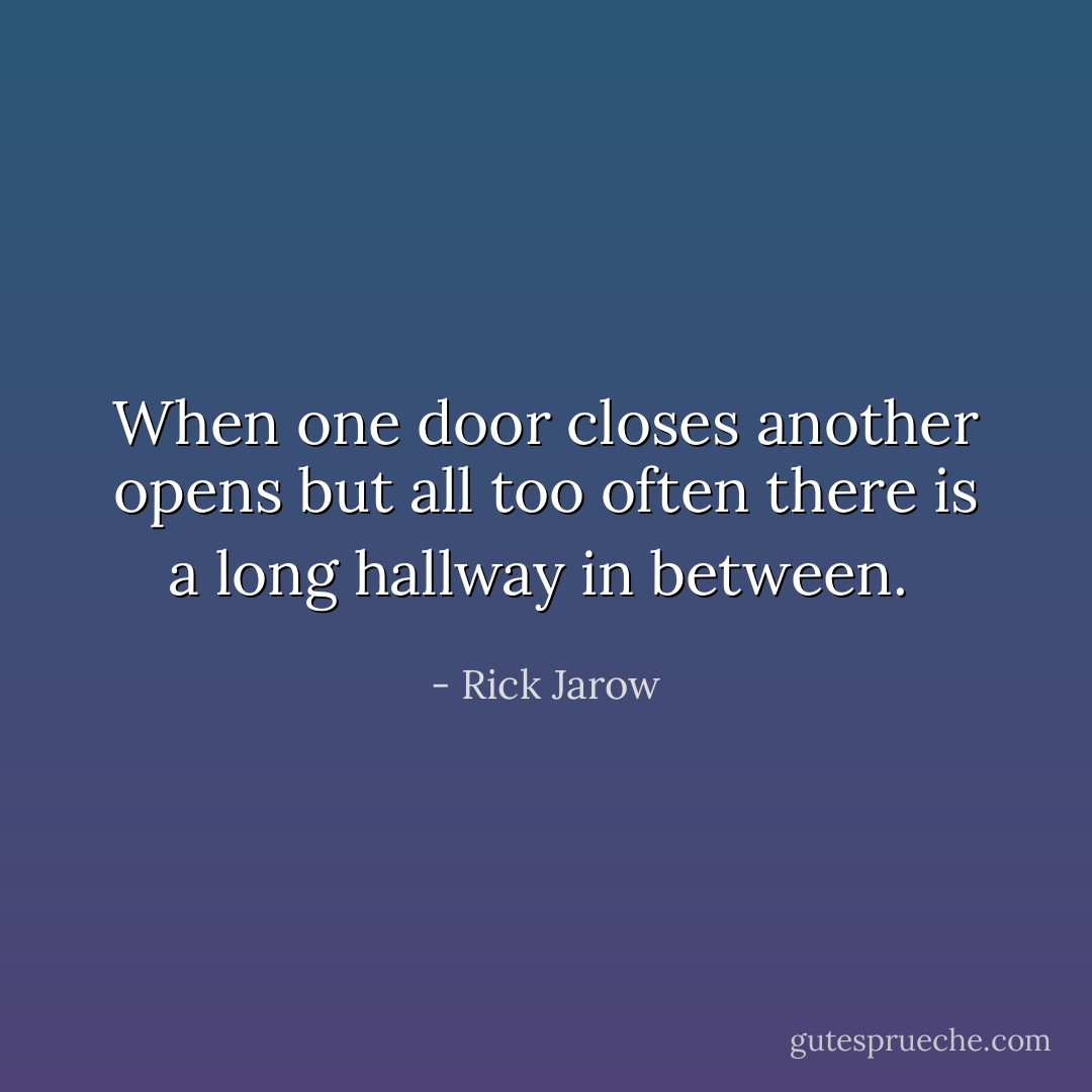 When one door closes another opens but all too often there is a long hallway in between.  - Rick Jarow