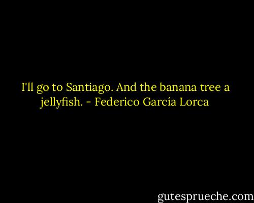 I'll go to Santiago.<br />And the banana tree a jellyfish. - Federico García Lorca