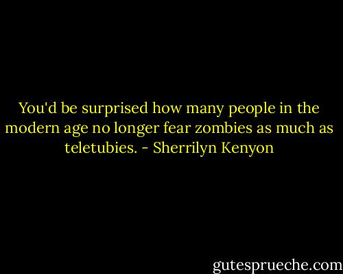 You'd be surprised how many people in the modern age no longer fear zombies as much as teletubies. - Sherrilyn Kenyon