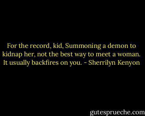 For the record, kid, Summoning a demon to kidnap her, not the best way to meet a woman. It usually backfires on you. - Sherrilyn Kenyon