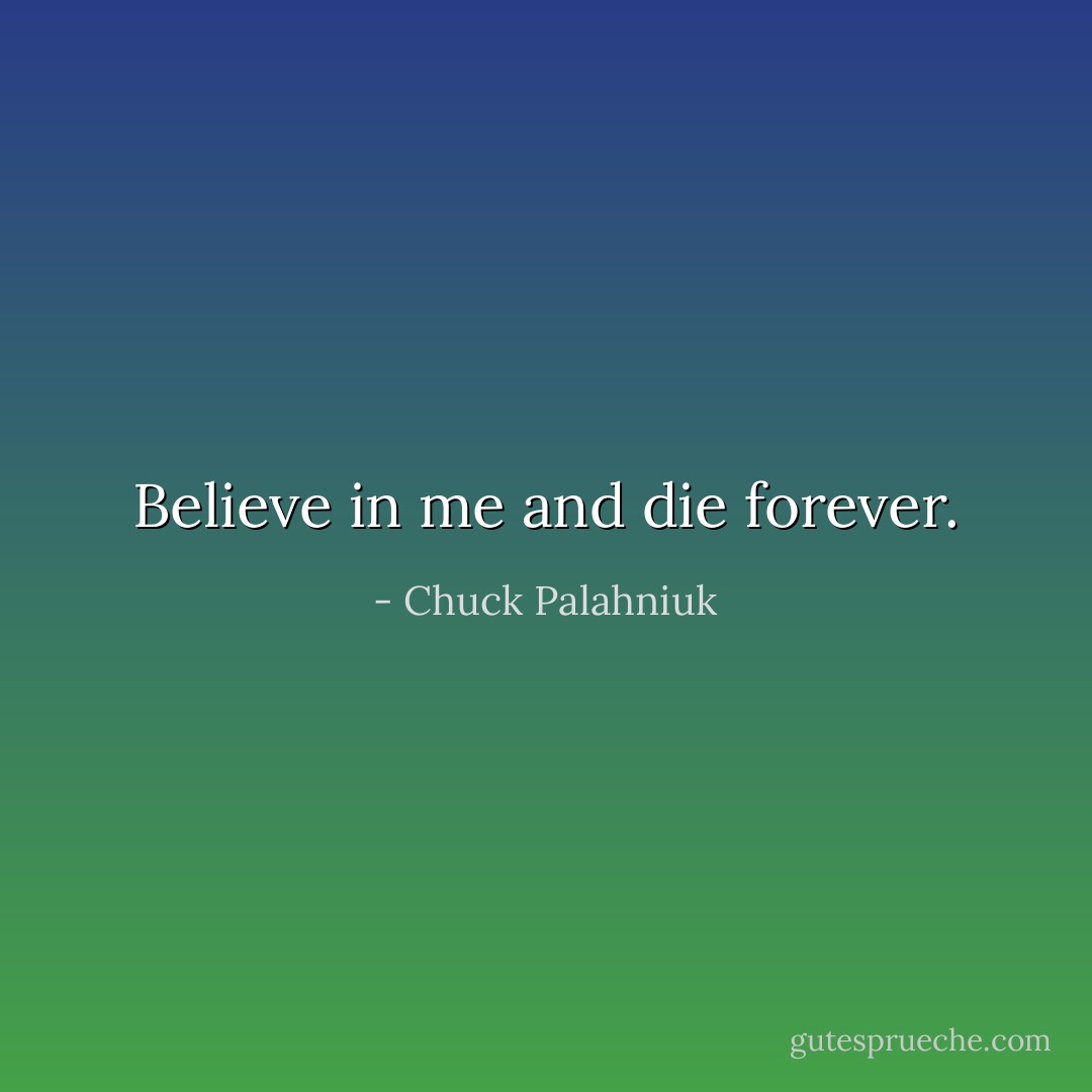 Believe in me and die forever. - Chuck Palahniuk
