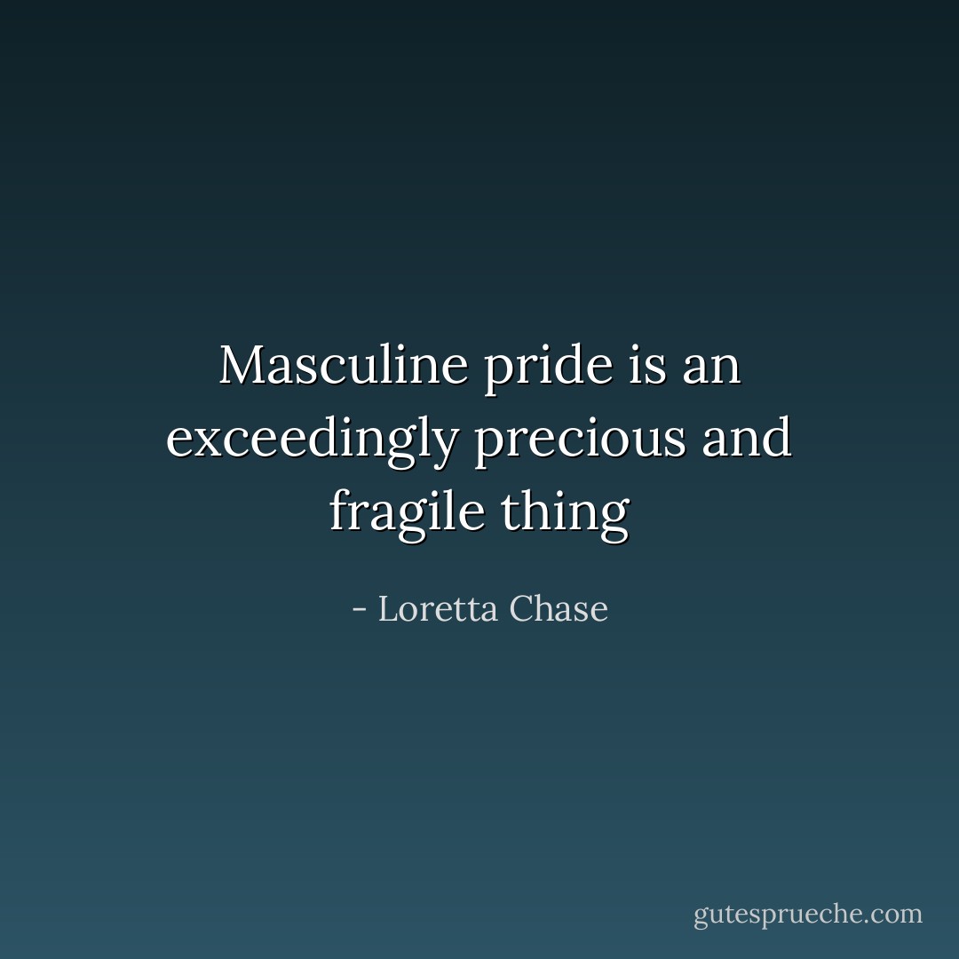 Masculine pride is an exceedingly precious and fragile thing - Loretta Chase