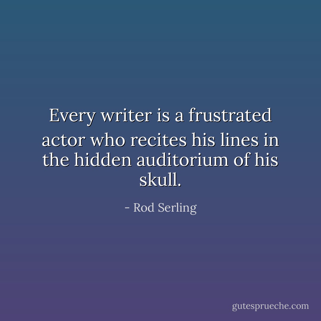 Every writer is a frustrated actor who recites his lines in the hidden auditorium of his skull. - Rod Serling
