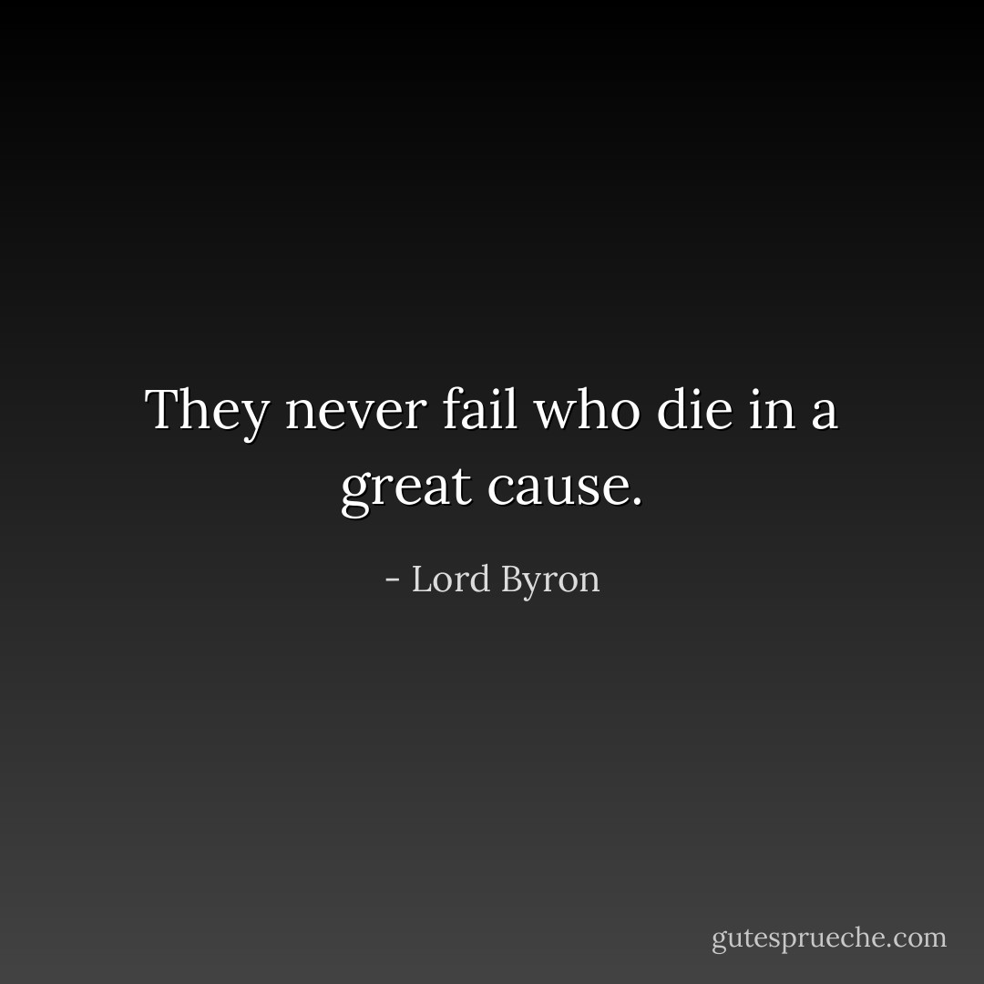 They never fail who die in a great cause. - Lord Byron