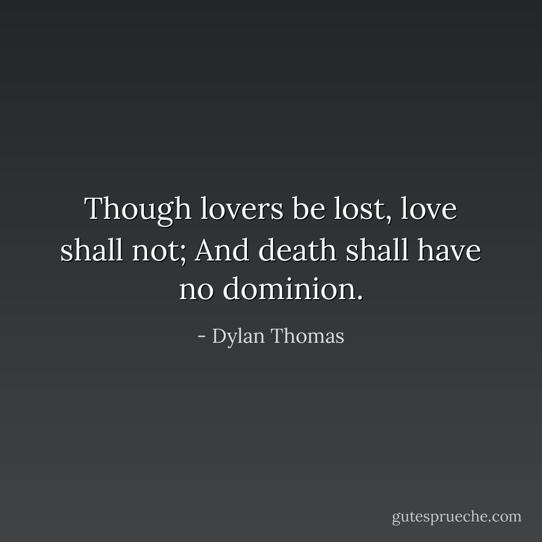 Though lovers be lost, love shall not; And death shall have no dominion. - Dylan Thomas