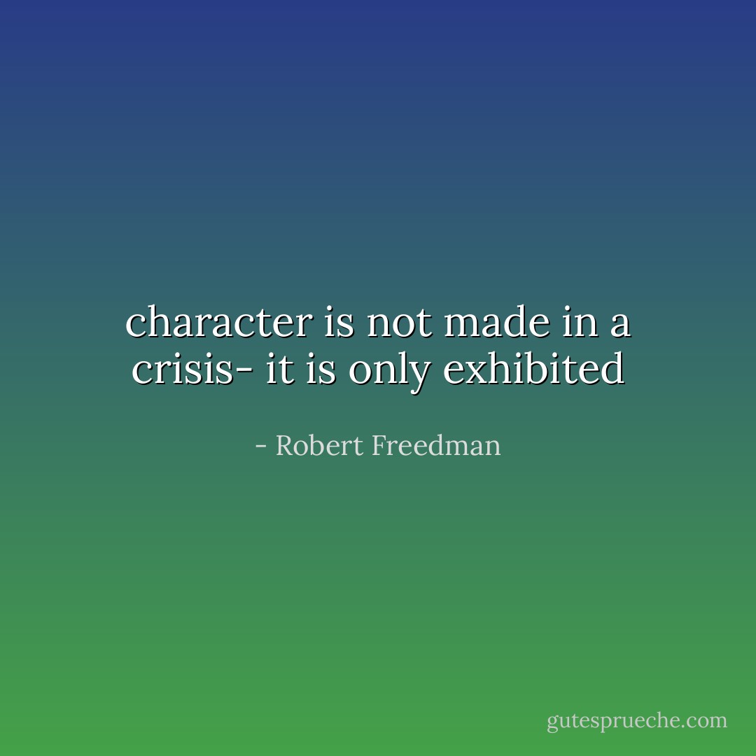 character is not made in a crisis- it is only exhibited - Robert Freedman