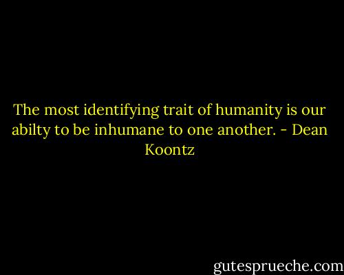 The most identifying trait of humanity is our abilty to be inhumane to one another. - Dean Koontz