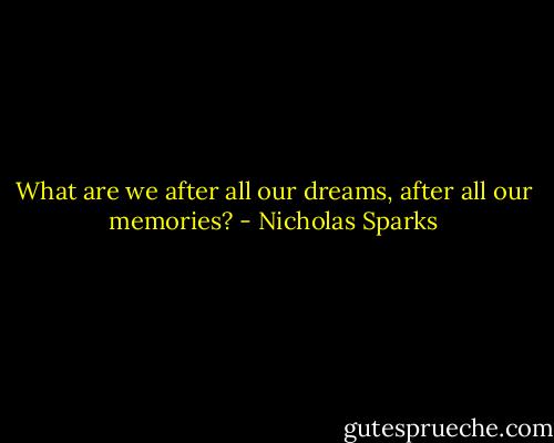 What are we after all our dreams, after all our memories? - Nicholas Sparks