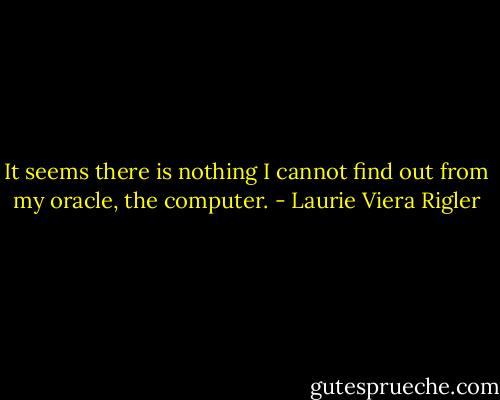 It seems there is nothing I cannot find out from my oracle, the computer. - Laurie Viera Rigler