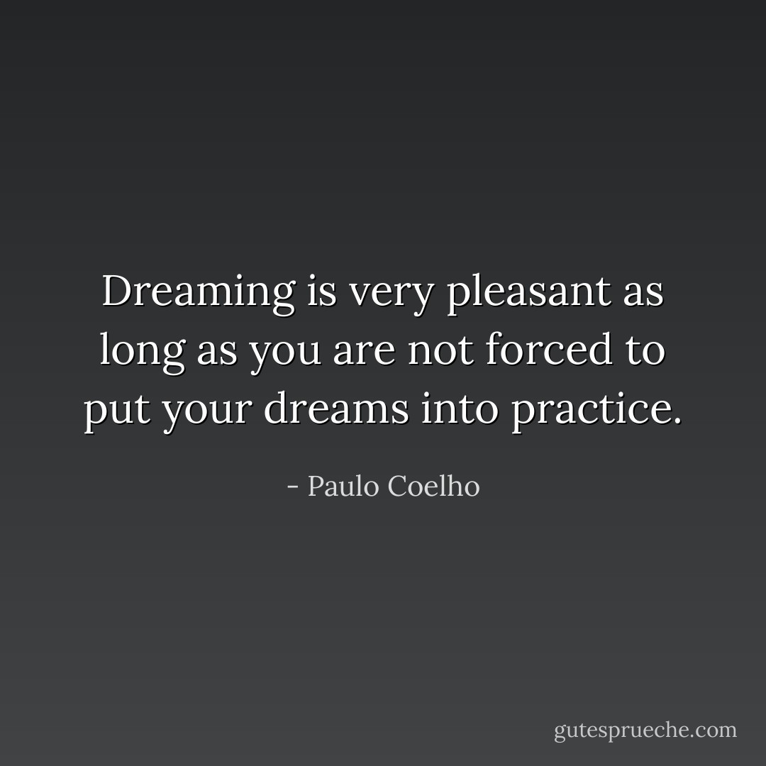 Dreaming is very pleasant as long as you are not forced to put your dreams into practice. - Paulo Coelho