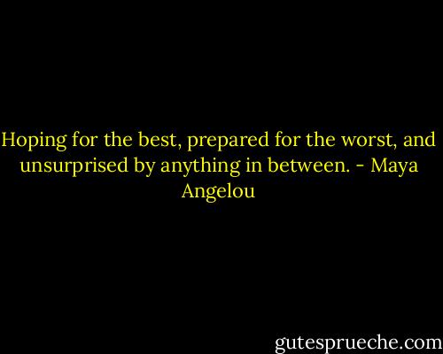 Hoping for the best, prepared for the worst, and unsurprised by anything in between. - Maya Angelou