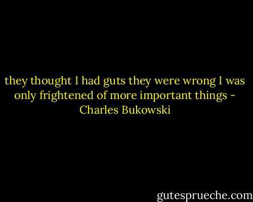 they thought I had guts<br />they were wrong<br />I was only frightened of<br />more important things - Charles Bukowski