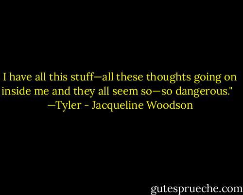 I have all this stuff—all these thoughts going on inside me and they all seem so—so dangerous." <br /><br />—Tyler - Jacqueline Woodson