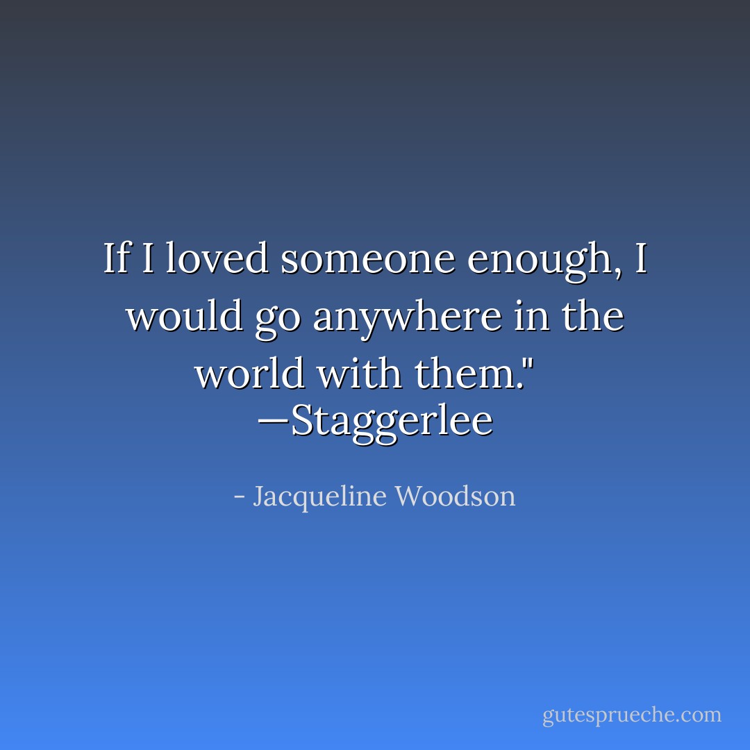 If I loved someone enough, I would go anywhere in the world with them." <br /><br />—Staggerlee - Jacqueline Woodson