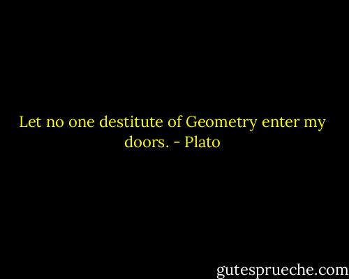 Let no one destitute of Geometry enter my doors. - Plato